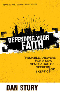 Dan Story [Story, Dan] — Defending Your Faith, Revised and Expanded: Reliable Answers for a New Generation of Seekers and Skeptics