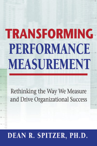 Dean R. Spitzer — Transforming Performance Measurement. Rethinking the Way we Measure and Drive Organizational Success