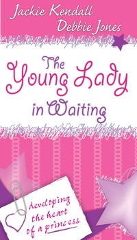 Jackie Kendall [Kendall, Jackie] — The Young Lady in Waiting: Developing the Heart of a Princess