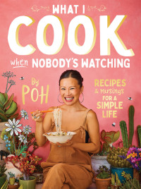 Poh Ling Yeow — What I Cook When Nobody’s Watching: Recipes & Musings for a Simple Life