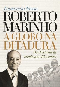 Leonencio Nossa — Roberto Marinho – A Globo na ditadura