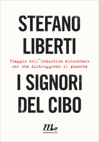 Stefano Liberti — I signori del cibo. Viaggio nell'industria alimentare che sta distruggendo il pianeta