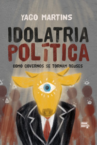 Martins, Yago — Idolatria Política: como governos se tornam deuses