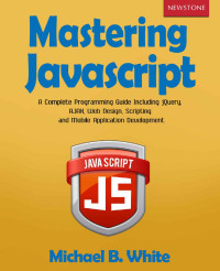 Michael B. White [White, Michael B.] — Mastering JavaScript: A Complete Programming Guide Including jQuery, AJAX, Web Design, Scripting and Mobile Application Development