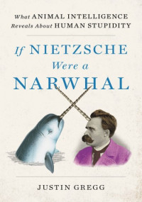 Justin Gregg — If Nietzsche Were a Narwhal: What Animal Intelligence Reveals About Human Stupidity
