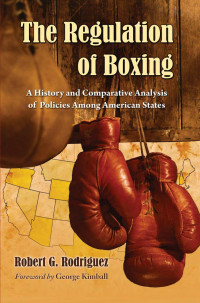 Robert G. Rodriguez [Rodriguez, Robert G.] — The Regulation of Boxing: A History and Comparative Analysis of Policies Among American States