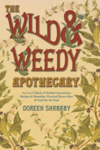 Doreen Shababy — The Wild & Weedy Apothecary: An A to Z Book of Herbal Concoctions, Recipes & Remedies, Practical Know-How & Food for the Soul