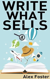 Alex Foster [Foster, Alex] — Write What Sells: Write Nonfiction Kindle Books That Sell! How to Find Top Selling Categories and Genres for Kindle Writing. Come Up With Best Selling Book Ideas to Write About!