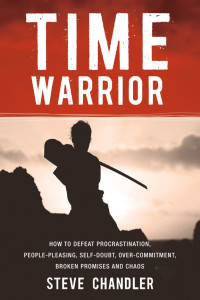 Steve Chandler — Time Warrior - How To Defeat Procrastination, People Pleasing, Self-Doubt, Overcommitment, Broken Promises And Chaos