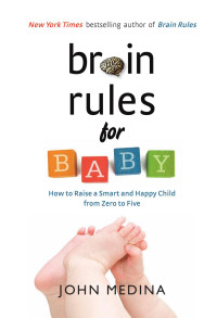 John Medina — Brain Rules for Baby : How to Raise a Smart and Happy Child from Zero to Five