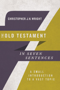 Christopher J. H. Wright — The Old Testament in Seven Sentences: A Small Introduction to a Vast Topic (Introductions in Seven Sentences)