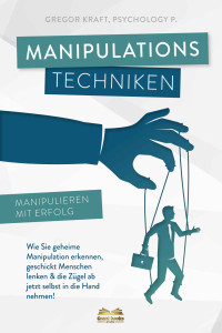 Kraft, Gregor — Manipulationstechniken - Manipulieren mit Erfolg!: Wie Sie geheime Manipulation erkennen, geschickt Menschen lenken & die Zügel ab jetzt selbst in die Hand nehmen.