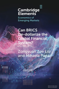 Zongyuan Zoe Liu, Mihaela Papa — Can BRICS De-dollarize the Global Financial System? (Elements in the Economics of Emerging Markets)