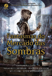 Cassandra Clare, Sarah Rees Brennan, Maureen Johnson, Kelly Link, Robin Wasserman [Cassandra Clare, Sarah Rees Brennan, Maureen Johnson, Kelly Link, Robin Wasserman] — Fantasmas do mercado das sombras