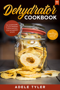 Adele Tyler — Dehydrator Cookbook: The Complete Guide on How to Dehydrate, Preserve and Stock Fruits and Vegetables at Home plus over 100 Easy Recipes with Dried Food