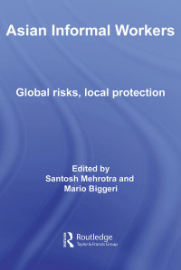 Santosh Mehrotra & Mario Biggeri (Edt.) — Asian Informal Workers: Global Risks, Local Protection