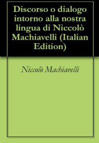 Niccolò Machiavelli [Machiavelli, Niccolò] — Discorso o dialogo intorno alla nostra lingua di Niccolò Machiavelli