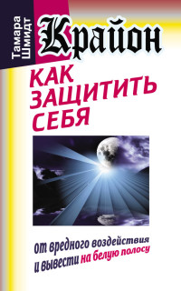 Тамара Шмидт — Крайон. Как защитить себя от вредного воздействия и вывести на белую полосу