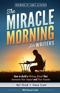 Hal Elrod & Steve Scott & Honoree Corder [Elrod, Hal & Scott, Steve & Corder, Honoree] — The Miracle Morning for Writers: How to Build a Writing Ritual That Increases Your Impact and Your Income, Before 8AM