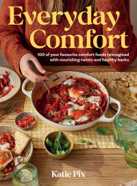 Katie Pix — Everyday Comfort • 100 Balanced and Healthier Versions of All Your Favourite Comfort Food