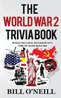 Bill O'Neill — The World War 2 Trivia Book: Interesting Stories and Random Facts from the Second World War (Trivia War Books Book 1)