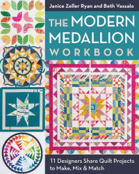 Janice Zeller Ryan & Beth Vassalo — The Modern Medallion Workbook: 11 Designers Share Quilt Projects to Make, Mix & Match