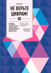 Джон К Богл — Не верьте цифрам! Размышления о заблуждениях инвесторов, капитализме, «взаимных» фондах, индексном инвестировании, предпринимательстве, идеализме и героях