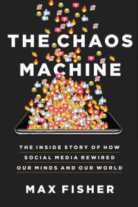 Max Fisher — The Chaos Machine: The Inside Story of How Social Media Rewired Our Minds and Our World