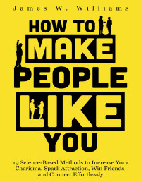 Williams, James W. — How to Make People Like You: 19 Science-Based Methods to Increase Your Charisma, Spark Attraction, Win Friends, and Connect Effortlessly (Communication Skills Training Book 5)