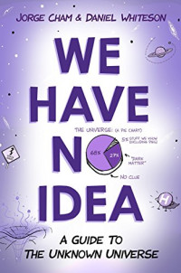 Jorge Cham, Daniel Whiteson — We Have No Idea: A Guide to the Unknown Universe
