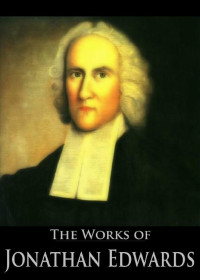Edwards, Jonathan — The Complete Works of Jonathan Edwards · Christ Exalted, Sinners in the Hands of the Angry God, A Divine and Supernatural Light, Christian Knowledge, On ... (59 Books With Active Table of Contents)
