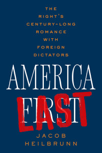 Jacob Heilbrunn — America Last: The Right's Century-Long Romance with Foreign Dictators