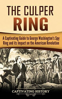 Captivating History — The Culper Ring: A Captivating Guide to George Washington's Spy Ring and Its Impact on the American Revolution