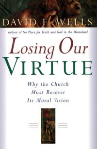 David F. Wells [Wells, David F.] — Losing Our Virtue: Why the Church Must Recover Its Moral Vision