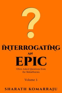 Sharath Komarraju — Interrogating an Epic: Often Asked Questions from the Mahabharata - Volume 1