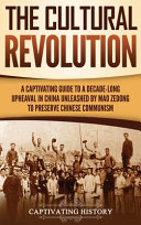 Captivating History [History, Captivating] — The Cultural Revolution: A Captivating Guide to a Decade-Long Upheaval in China Unleashed by Mao Zedong to Preserve Chinese Communism