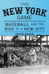 Kevin Baker — The New York Game: Baseball and the Rise of a New City