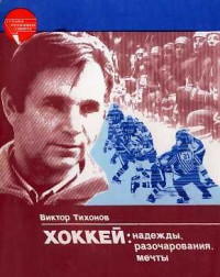 Виктор Васильевич Тихонов — Хоккей: надежды, разочарования, мечты…