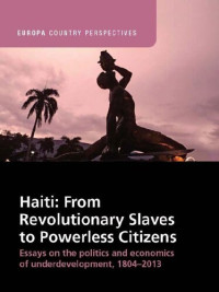 Alex Dupuy [Dupuy, Alex] — Haiti: From Revolutionary Slaves to Powerless Citizens: Essays on the Politics and Economics of Underdevelopment, 1804-2013 (Europa Country Perspectives)