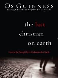 Os Guinness [Guinness, Os] — The Last Christian on Earth: Uncover the Enemy's Plot to Undermine the Church