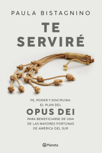 Paula Bistagnino — Te serviré: Fe, poder y disciplina. El plan del Opus Dei para beneficiarse de una de las mayores fortunas de América del Sur