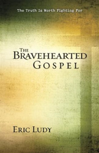 Eric Ludy [Ludy, Eric] — The Bravehearted Gospel: The Truth Is Worth Fighting For