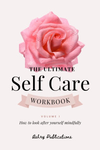 Ashry Publications — The Ultimate Self-Care Workbook - Volume I: How To Look After Yourself Mindfully