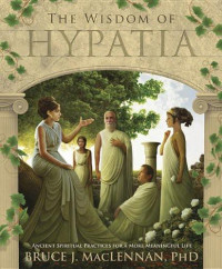 MacLennan, Bruce J. — The Wisdom of Hypatia · Ancient Spiritual Practices for a More Meaningful Life
