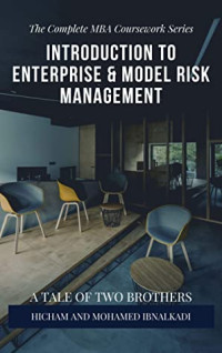 Hicham & Mohamed Ibnalkadi [Hicham & Ibnalkadi, Mohamed] — Introduction to Enterprise & Model Risk Management (The Complete MBA CourseWork Series Book 17)