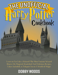 Dooby Woods — The Unofficial Harry Potter Cookbook: Learn to Eat Like a Wizard! The Most Famous Wizard Shares His Magical, Bewitched And Delicious Recipes, Cakes Included, to Teleport You to A World of Magic