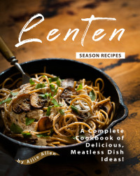 Allie Allen — Lenten Season Recipes: A Complete Cookbook of Delicious, Meatless Dish Ideas!