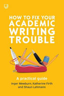 Inger Mewburn, Katherine Firth, Shaun Lehmann — How to Fix Your Academic Writing Trouble: A Practical Guide