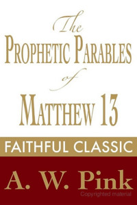 Arthur W. Pink [Pink, Arthur W.] — The Prophetic Parables of Matthew 13