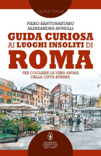 Piero Santonastaso, Alessandra Spinelli [Piero Santonastaso, Alessandra Spinelli] — Guida curiosa ai luoghi insoliti di Roma